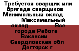 Требуется сварщик или бригада сварщиков  › Минимальный оклад ­ 4 000 › Максимальный оклад ­ 120 000 - Все города Работа » Вакансии   . Свердловская обл.,Дегтярск г.